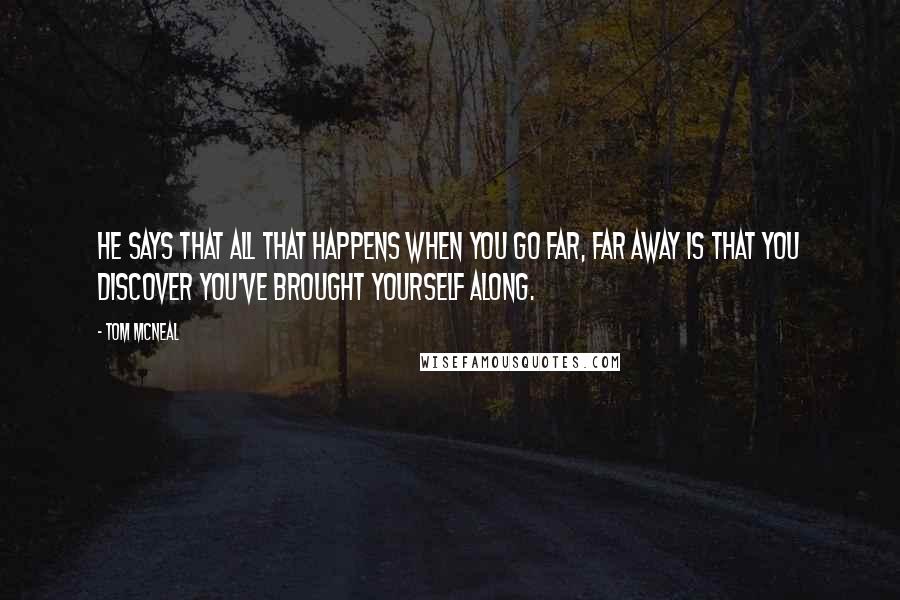 Tom McNeal Quotes: He says that all that happens when you go far, far away is that you discover you've brought yourself along.