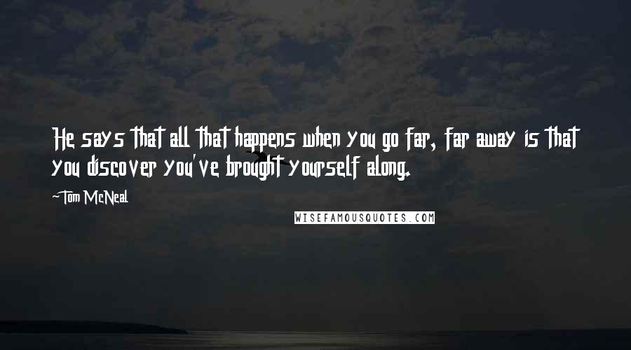 Tom McNeal Quotes: He says that all that happens when you go far, far away is that you discover you've brought yourself along.