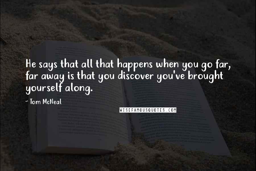 Tom McNeal Quotes: He says that all that happens when you go far, far away is that you discover you've brought yourself along.