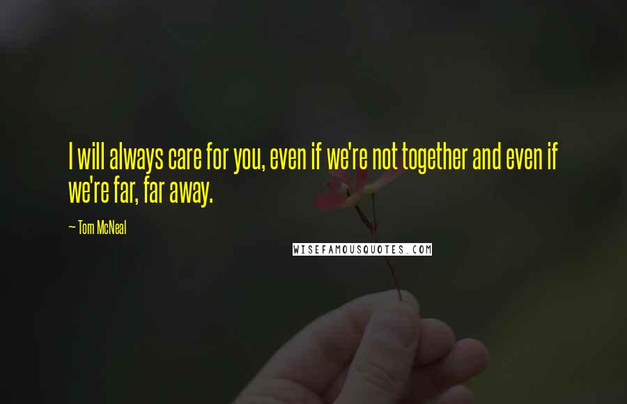 Tom McNeal Quotes: I will always care for you, even if we're not together and even if we're far, far away.