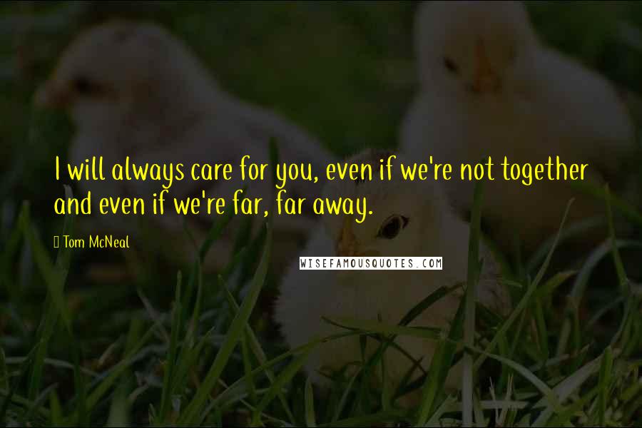 Tom McNeal Quotes: I will always care for you, even if we're not together and even if we're far, far away.