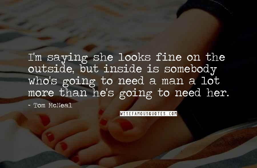 Tom McNeal Quotes: I'm saying she looks fine on the outside, but inside is somebody who's going to need a man a lot more than he's going to need her.