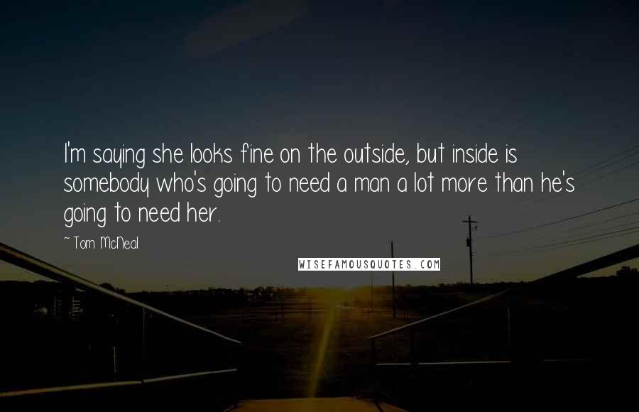 Tom McNeal Quotes: I'm saying she looks fine on the outside, but inside is somebody who's going to need a man a lot more than he's going to need her.