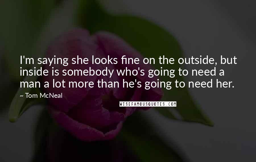 Tom McNeal Quotes: I'm saying she looks fine on the outside, but inside is somebody who's going to need a man a lot more than he's going to need her.