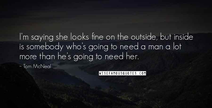Tom McNeal Quotes: I'm saying she looks fine on the outside, but inside is somebody who's going to need a man a lot more than he's going to need her.
