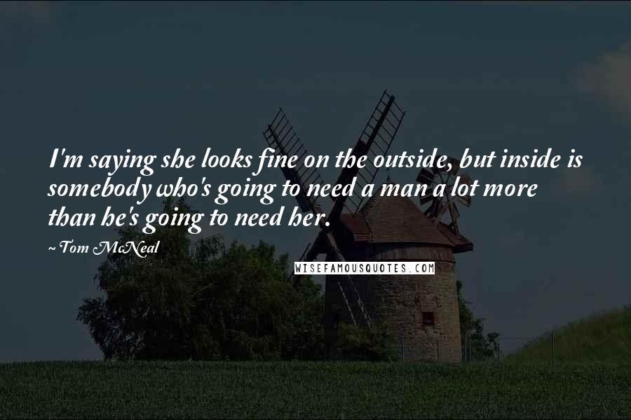Tom McNeal Quotes: I'm saying she looks fine on the outside, but inside is somebody who's going to need a man a lot more than he's going to need her.
