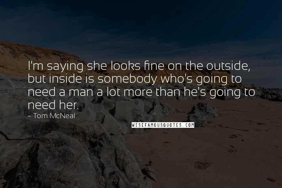 Tom McNeal Quotes: I'm saying she looks fine on the outside, but inside is somebody who's going to need a man a lot more than he's going to need her.