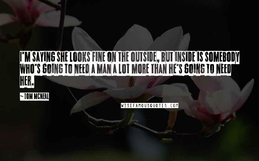 Tom McNeal Quotes: I'm saying she looks fine on the outside, but inside is somebody who's going to need a man a lot more than he's going to need her.