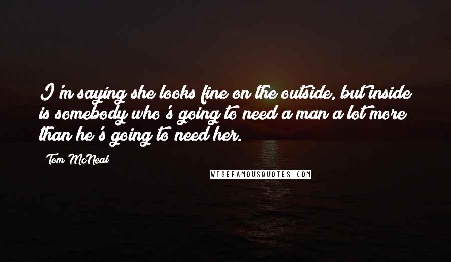 Tom McNeal Quotes: I'm saying she looks fine on the outside, but inside is somebody who's going to need a man a lot more than he's going to need her.