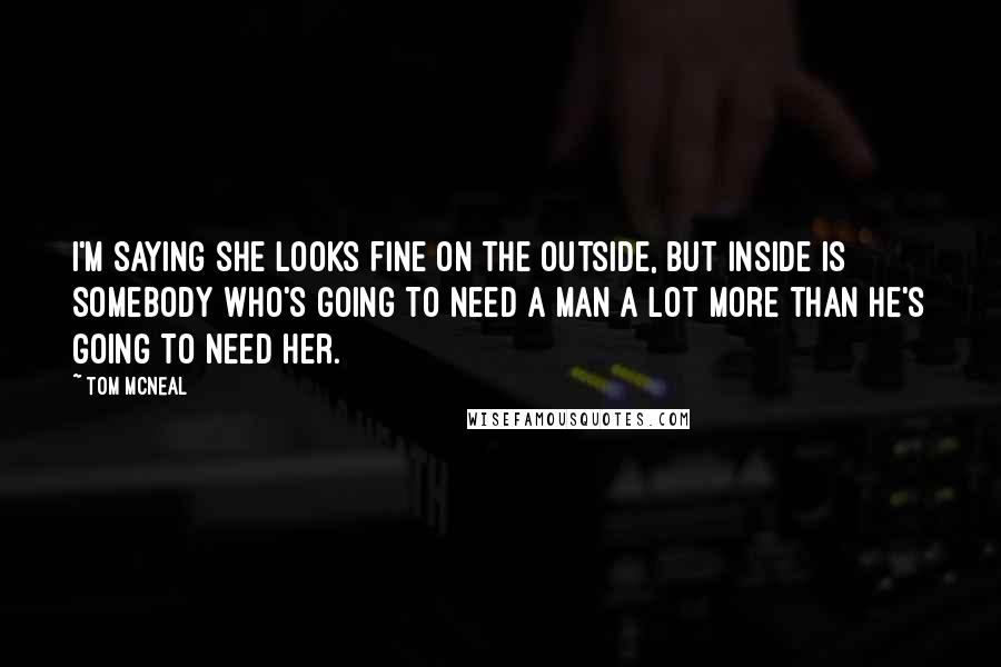Tom McNeal Quotes: I'm saying she looks fine on the outside, but inside is somebody who's going to need a man a lot more than he's going to need her.