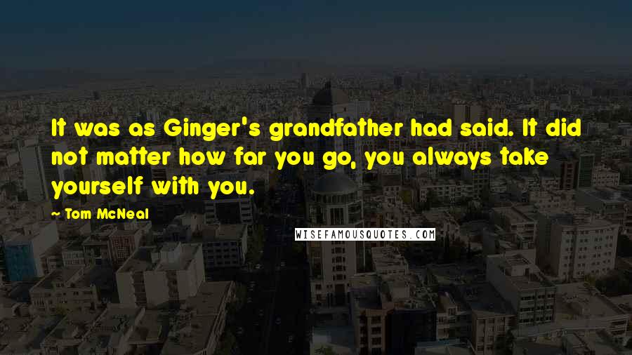 Tom McNeal Quotes: It was as Ginger's grandfather had said. It did not matter how far you go, you always take yourself with you.