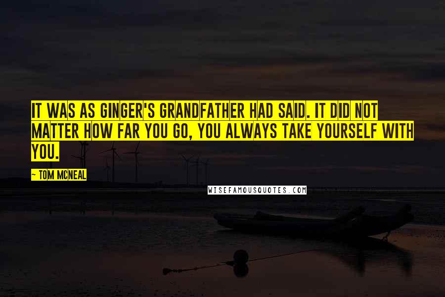 Tom McNeal Quotes: It was as Ginger's grandfather had said. It did not matter how far you go, you always take yourself with you.