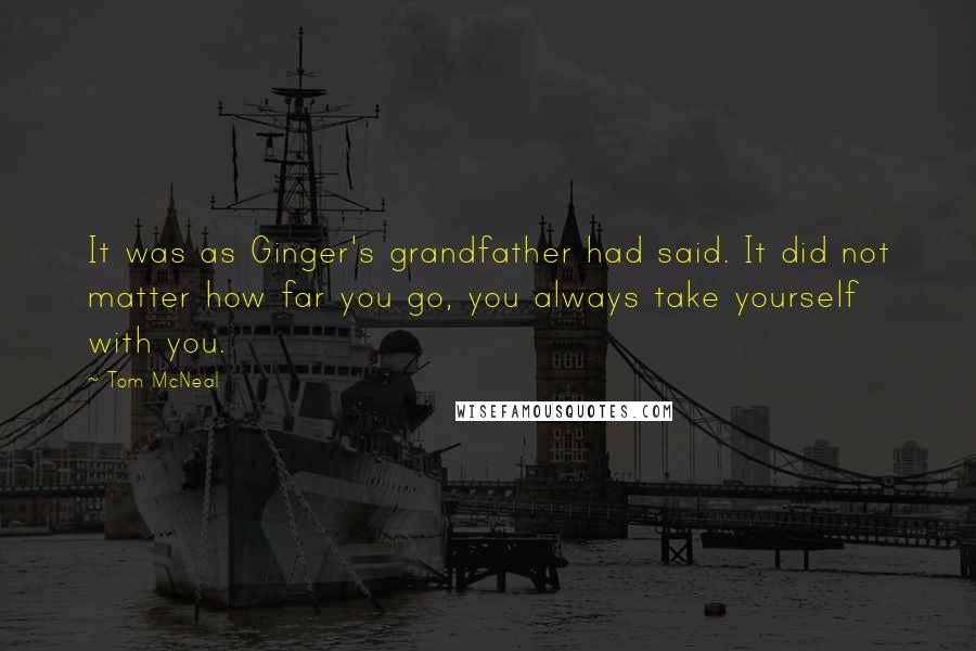 Tom McNeal Quotes: It was as Ginger's grandfather had said. It did not matter how far you go, you always take yourself with you.