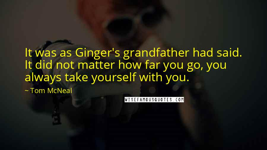 Tom McNeal Quotes: It was as Ginger's grandfather had said. It did not matter how far you go, you always take yourself with you.