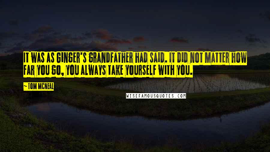 Tom McNeal Quotes: It was as Ginger's grandfather had said. It did not matter how far you go, you always take yourself with you.