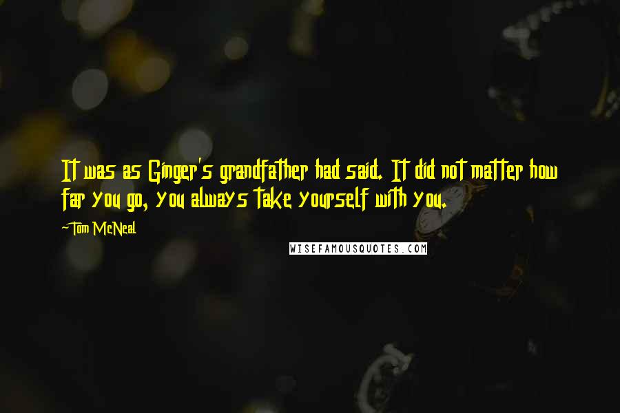 Tom McNeal Quotes: It was as Ginger's grandfather had said. It did not matter how far you go, you always take yourself with you.