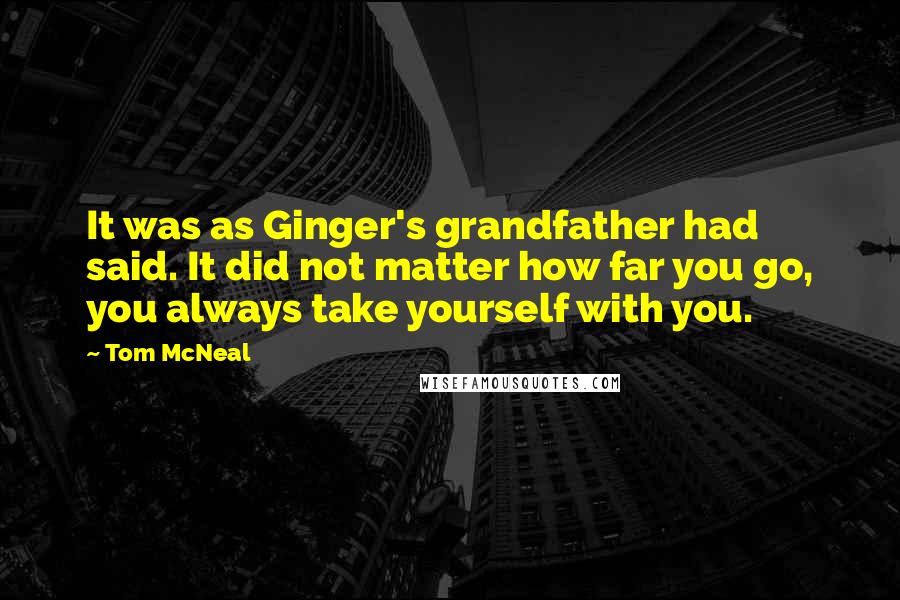 Tom McNeal Quotes: It was as Ginger's grandfather had said. It did not matter how far you go, you always take yourself with you.