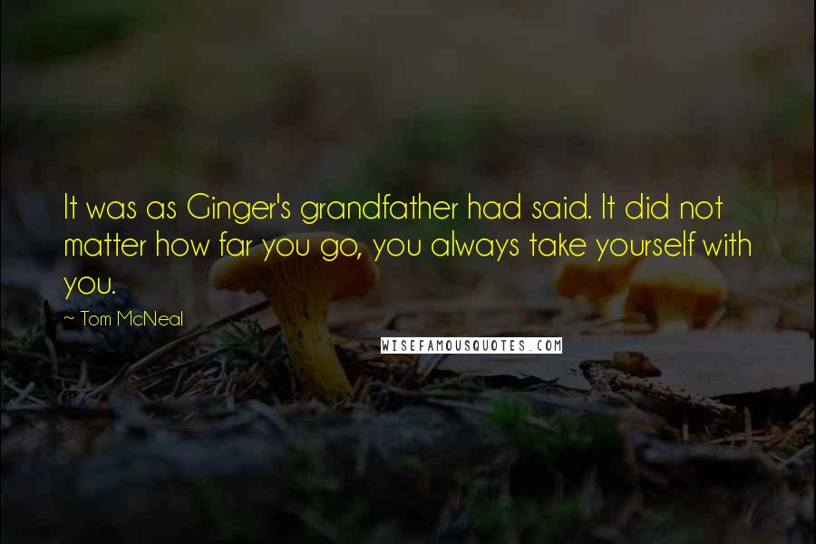 Tom McNeal Quotes: It was as Ginger's grandfather had said. It did not matter how far you go, you always take yourself with you.