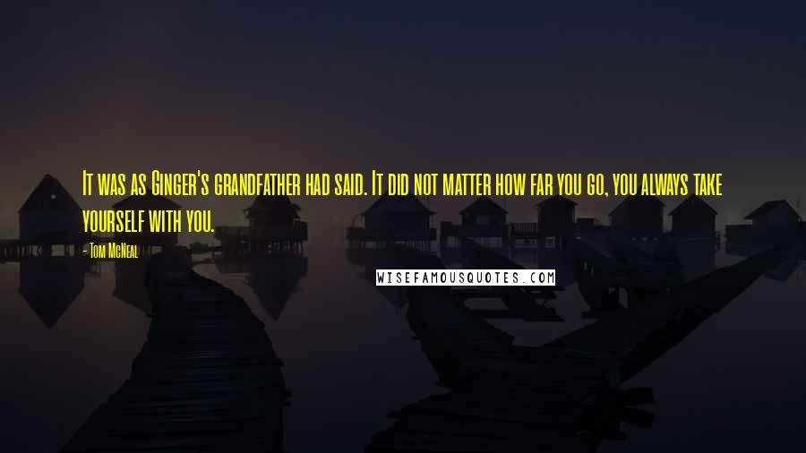 Tom McNeal Quotes: It was as Ginger's grandfather had said. It did not matter how far you go, you always take yourself with you.