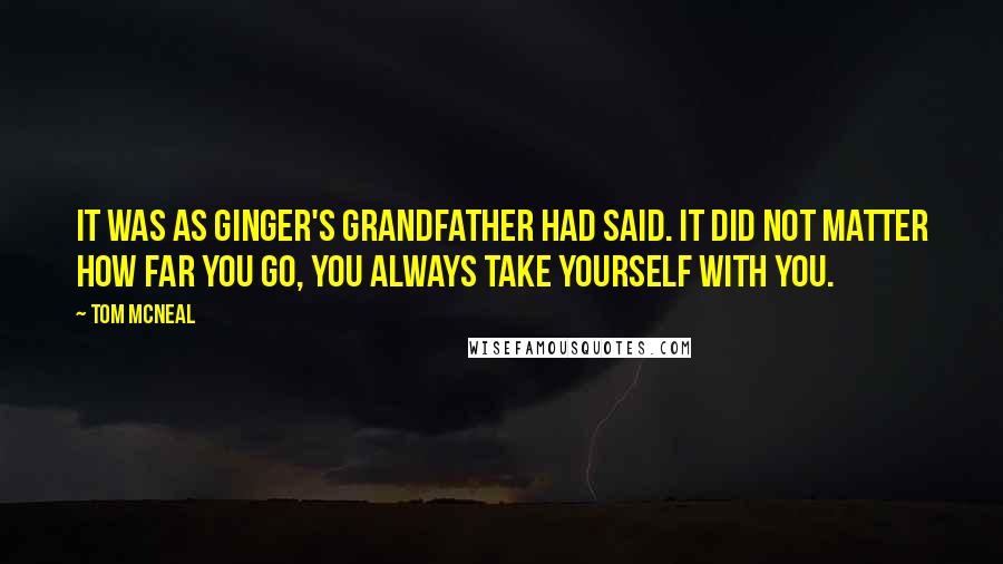 Tom McNeal Quotes: It was as Ginger's grandfather had said. It did not matter how far you go, you always take yourself with you.