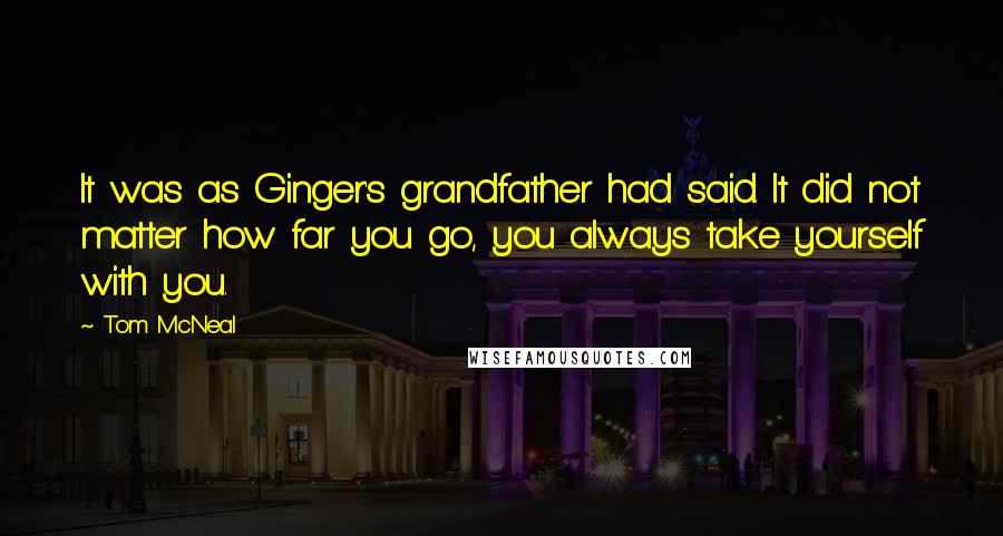 Tom McNeal Quotes: It was as Ginger's grandfather had said. It did not matter how far you go, you always take yourself with you.