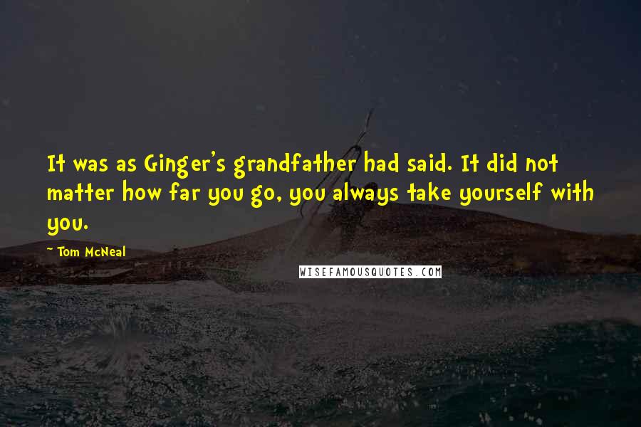 Tom McNeal Quotes: It was as Ginger's grandfather had said. It did not matter how far you go, you always take yourself with you.