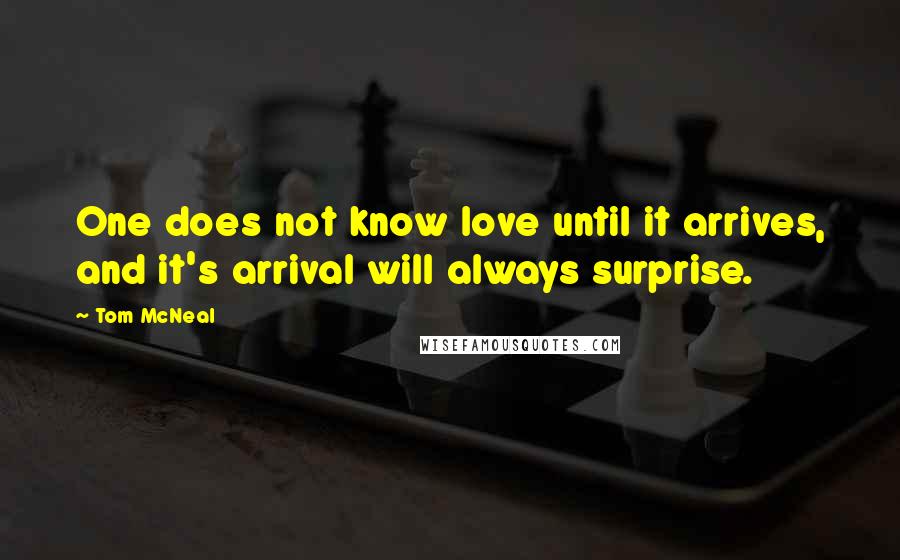 Tom McNeal Quotes: One does not know love until it arrives, and it's arrival will always surprise.