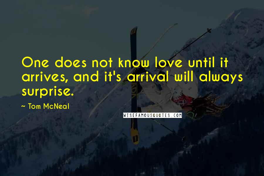 Tom McNeal Quotes: One does not know love until it arrives, and it's arrival will always surprise.