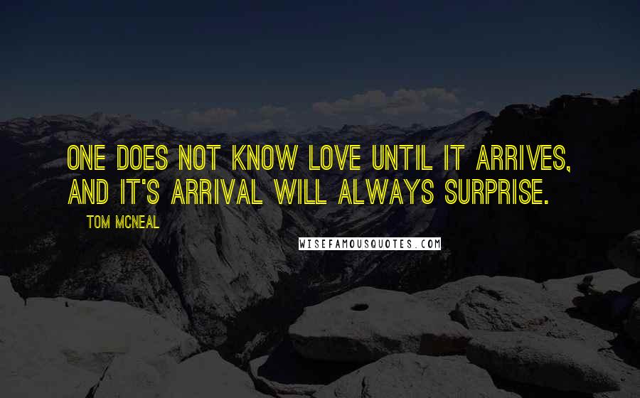 Tom McNeal Quotes: One does not know love until it arrives, and it's arrival will always surprise.