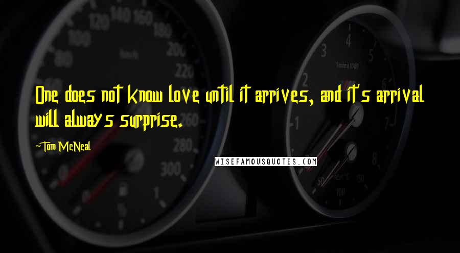 Tom McNeal Quotes: One does not know love until it arrives, and it's arrival will always surprise.