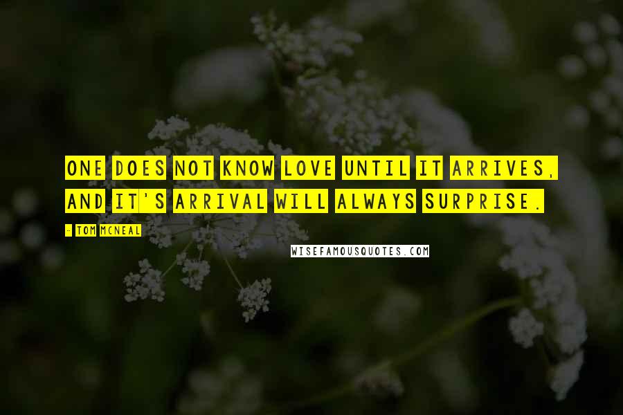 Tom McNeal Quotes: One does not know love until it arrives, and it's arrival will always surprise.