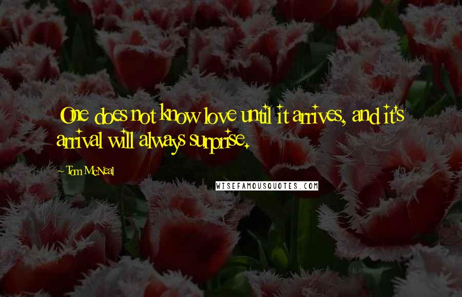 Tom McNeal Quotes: One does not know love until it arrives, and it's arrival will always surprise.