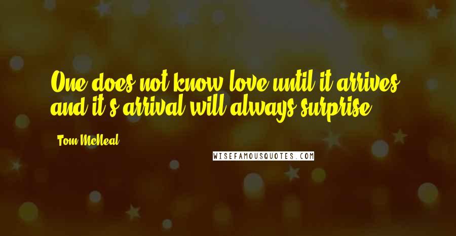 Tom McNeal Quotes: One does not know love until it arrives, and it's arrival will always surprise.