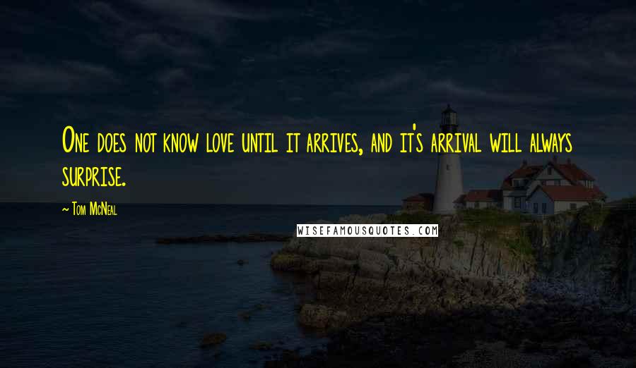 Tom McNeal Quotes: One does not know love until it arrives, and it's arrival will always surprise.