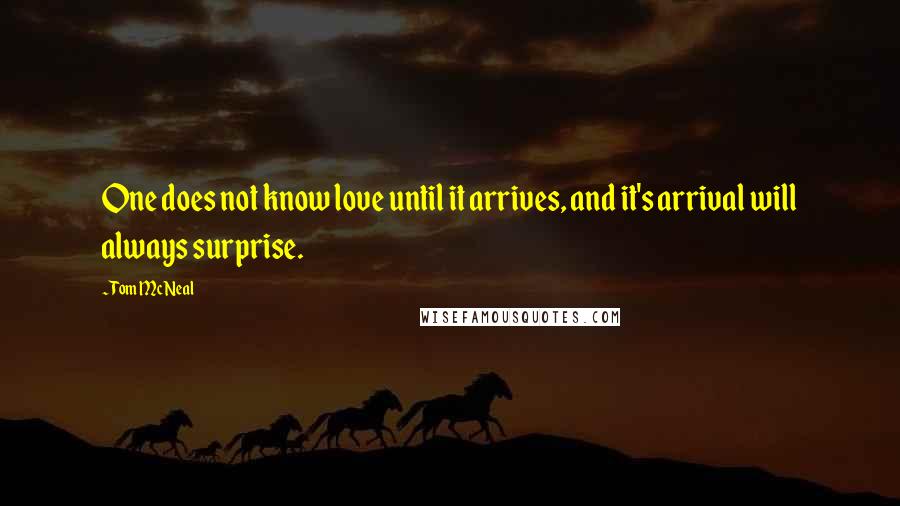 Tom McNeal Quotes: One does not know love until it arrives, and it's arrival will always surprise.