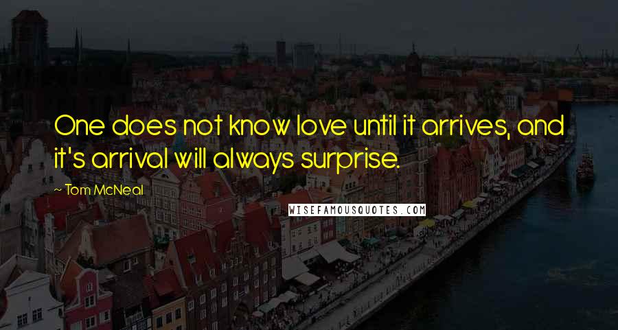 Tom McNeal Quotes: One does not know love until it arrives, and it's arrival will always surprise.