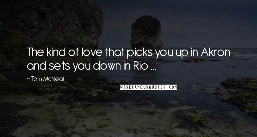 Tom McNeal Quotes: The kind of love that picks you up in Akron and sets you down in Rio ...