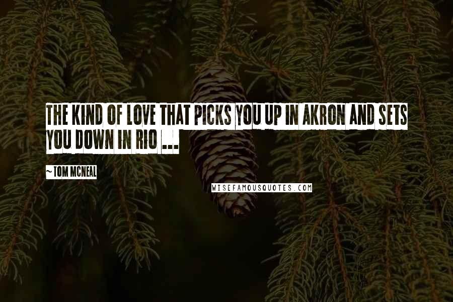 Tom McNeal Quotes: The kind of love that picks you up in Akron and sets you down in Rio ...