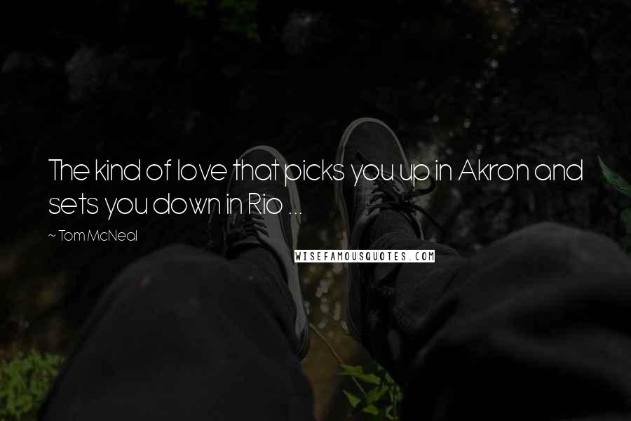 Tom McNeal Quotes: The kind of love that picks you up in Akron and sets you down in Rio ...