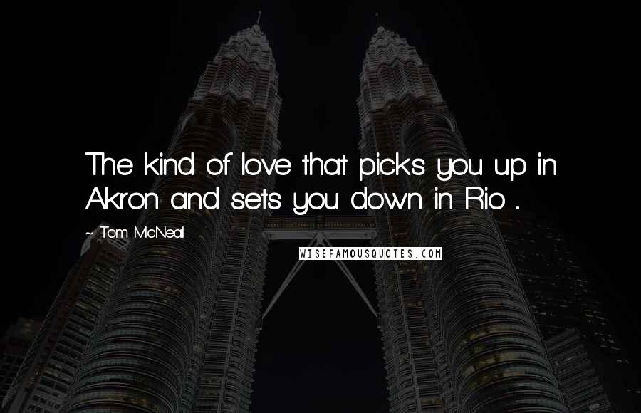 Tom McNeal Quotes: The kind of love that picks you up in Akron and sets you down in Rio ...