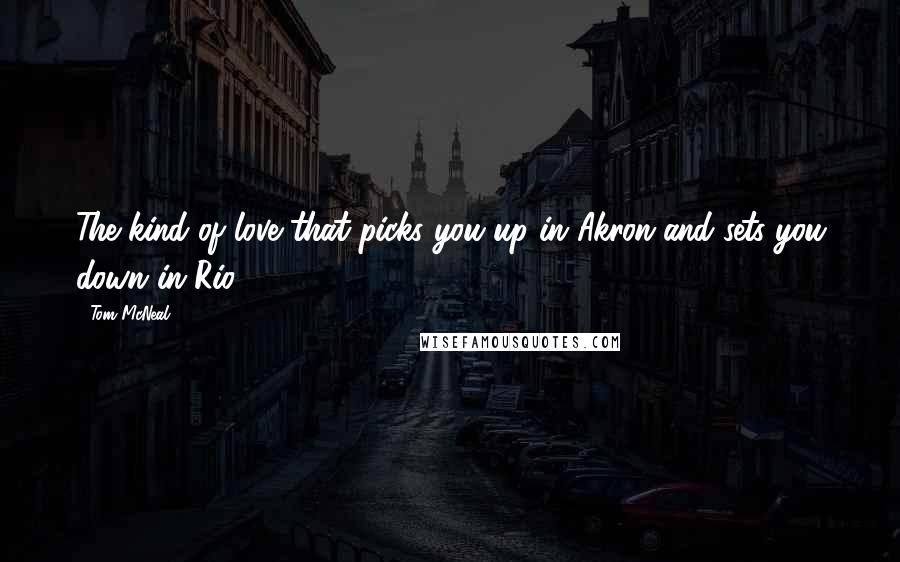 Tom McNeal Quotes: The kind of love that picks you up in Akron and sets you down in Rio ...