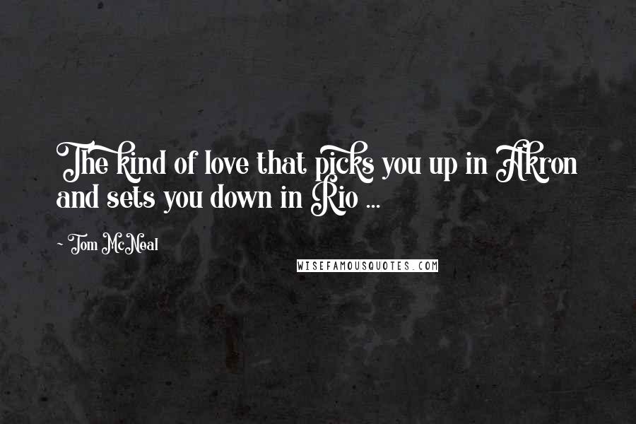 Tom McNeal Quotes: The kind of love that picks you up in Akron and sets you down in Rio ...