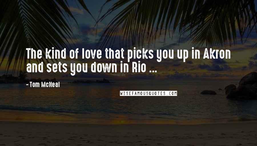 Tom McNeal Quotes: The kind of love that picks you up in Akron and sets you down in Rio ...