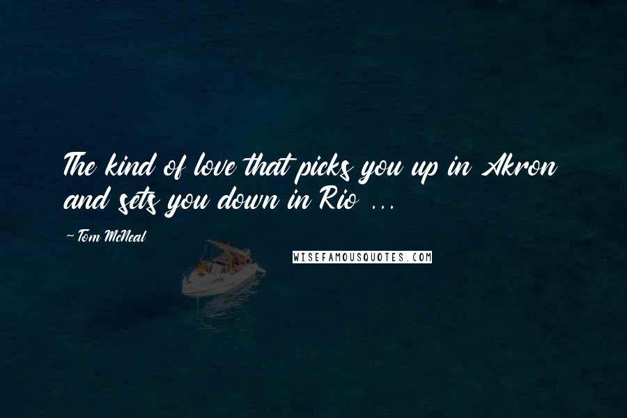Tom McNeal Quotes: The kind of love that picks you up in Akron and sets you down in Rio ...