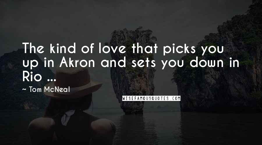 Tom McNeal Quotes: The kind of love that picks you up in Akron and sets you down in Rio ...