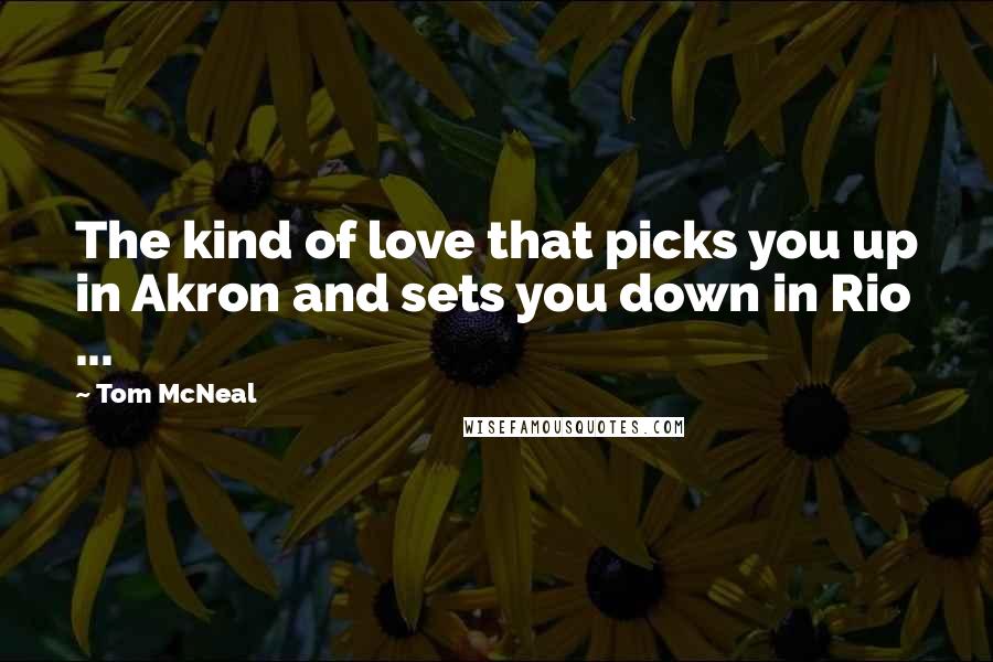 Tom McNeal Quotes: The kind of love that picks you up in Akron and sets you down in Rio ...