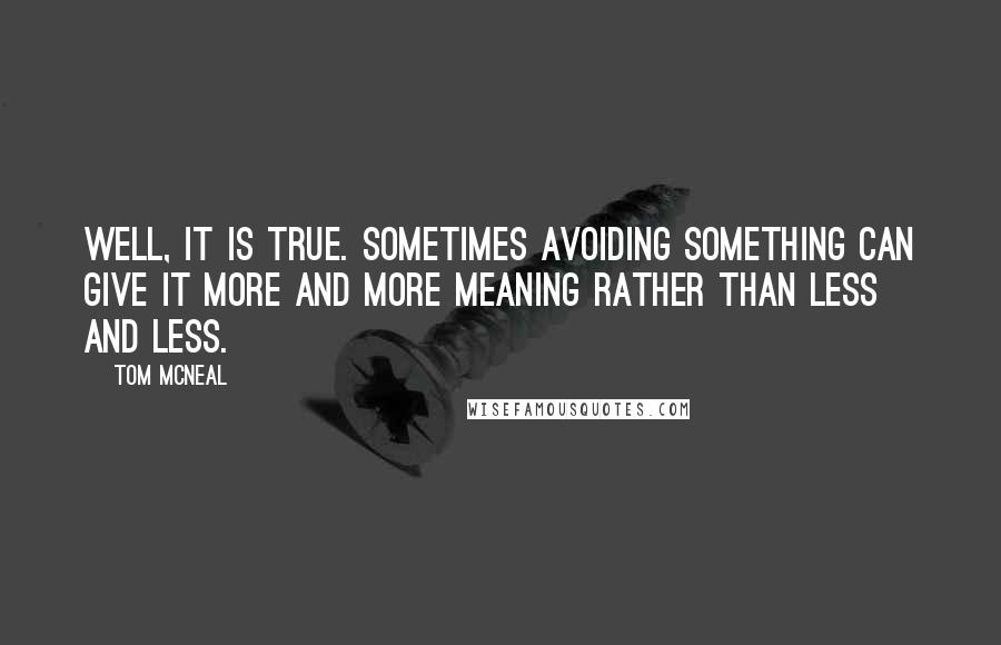 Tom McNeal Quotes: Well, it is true. Sometimes avoiding something can give it more and more meaning rather than less and less.