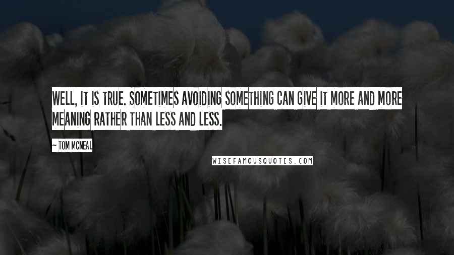 Tom McNeal Quotes: Well, it is true. Sometimes avoiding something can give it more and more meaning rather than less and less.