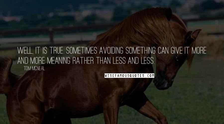 Tom McNeal Quotes: Well, it is true. Sometimes avoiding something can give it more and more meaning rather than less and less.