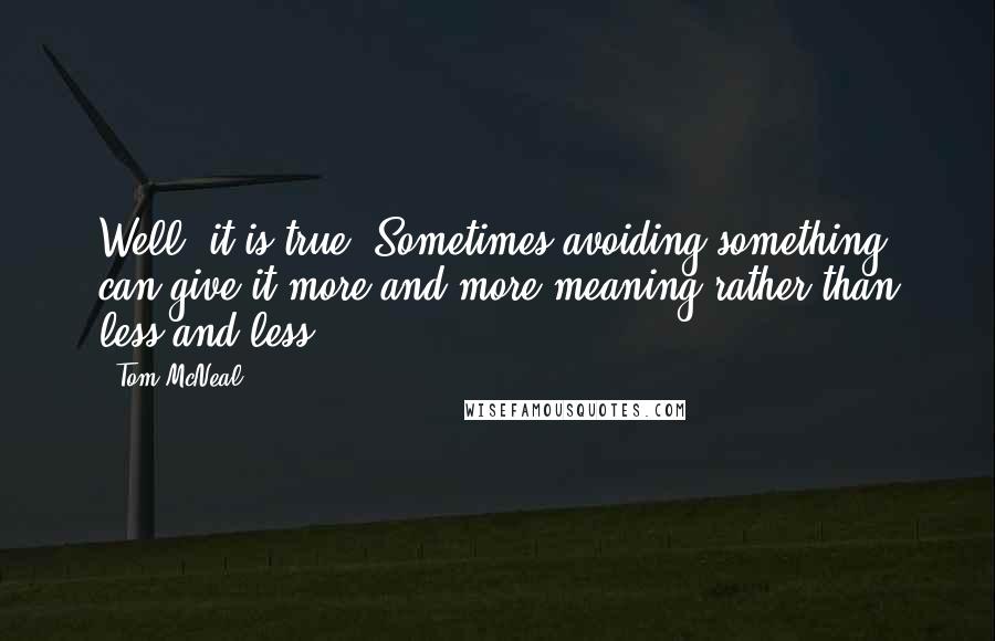 Tom McNeal Quotes: Well, it is true. Sometimes avoiding something can give it more and more meaning rather than less and less.